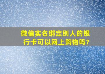 微信实名绑定别人的银行卡可以网上购物吗?