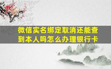 微信实名绑定取消还能查到本人吗怎么办理银行卡