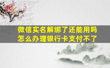 微信实名解绑了还能用吗怎么办理银行卡支付不了