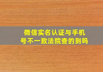 微信实名认证与手机号不一致法院查的到吗