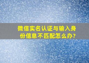 微信实名认证与输入身份信息不匹配怎么办?