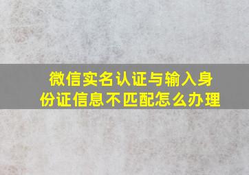 微信实名认证与输入身份证信息不匹配怎么办理