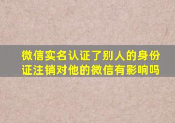 微信实名认证了别人的身份证注销对他的微信有影响吗