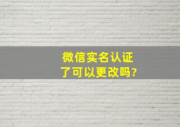 微信实名认证了可以更改吗?