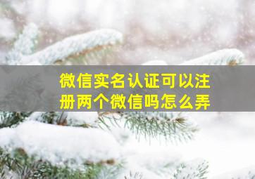 微信实名认证可以注册两个微信吗怎么弄