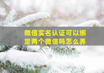 微信实名认证可以绑定两个微信吗怎么弄