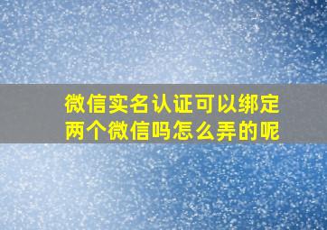 微信实名认证可以绑定两个微信吗怎么弄的呢