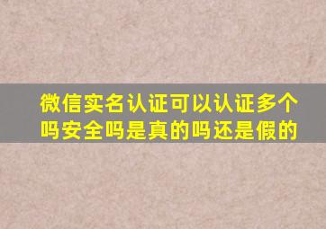 微信实名认证可以认证多个吗安全吗是真的吗还是假的