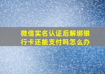 微信实名认证后解绑银行卡还能支付吗怎么办