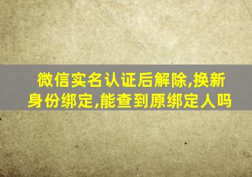 微信实名认证后解除,换新身份绑定,能查到原绑定人吗