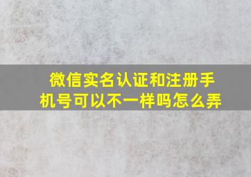 微信实名认证和注册手机号可以不一样吗怎么弄