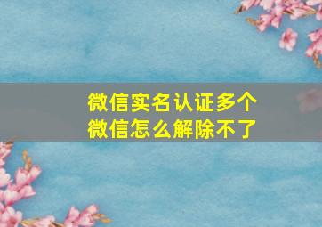 微信实名认证多个微信怎么解除不了