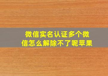 微信实名认证多个微信怎么解除不了呢苹果