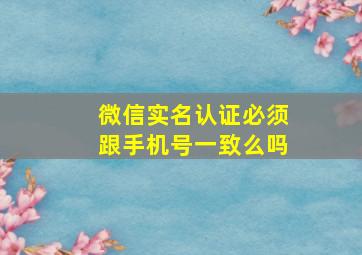 微信实名认证必须跟手机号一致么吗