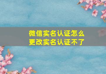 微信实名认证怎么更改实名认证不了