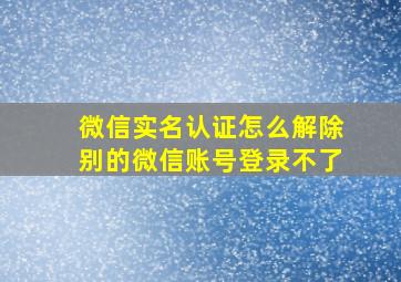 微信实名认证怎么解除别的微信账号登录不了