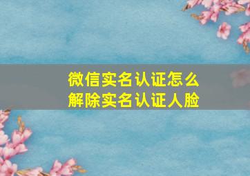 微信实名认证怎么解除实名认证人脸