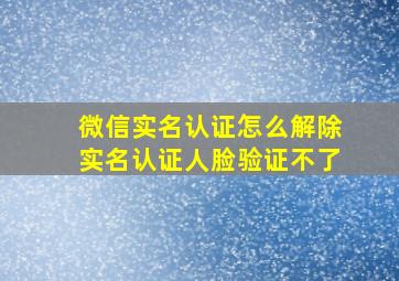 微信实名认证怎么解除实名认证人脸验证不了