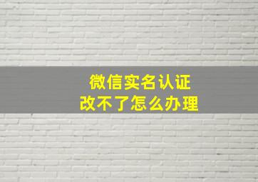 微信实名认证改不了怎么办理