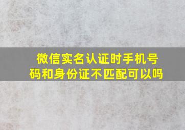 微信实名认证时手机号码和身份证不匹配可以吗