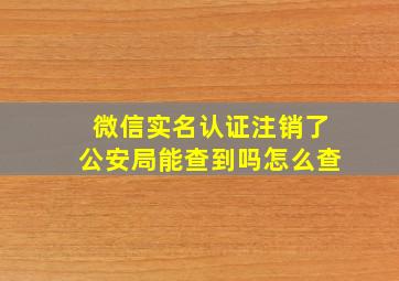 微信实名认证注销了公安局能查到吗怎么查