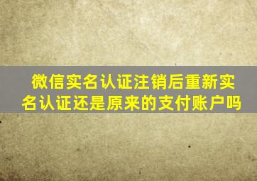 微信实名认证注销后重新实名认证还是原来的支付账户吗