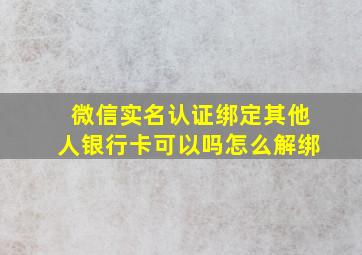 微信实名认证绑定其他人银行卡可以吗怎么解绑