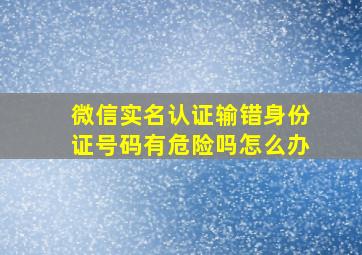 微信实名认证输错身份证号码有危险吗怎么办