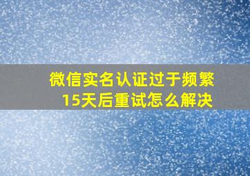 微信实名认证过于频繁15天后重试怎么解决