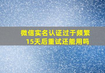 微信实名认证过于频繁15天后重试还能用吗