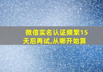 微信实名认证频繁15天后再试,从哪开始算