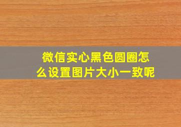 微信实心黑色圆圈怎么设置图片大小一致呢