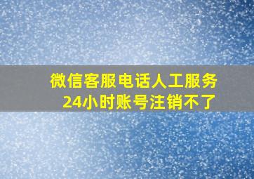 微信客服电话人工服务24小时账号注销不了