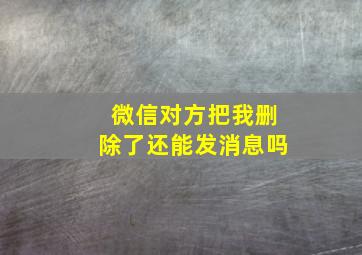 微信对方把我删除了还能发消息吗