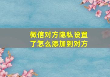 微信对方隐私设置了怎么添加到对方