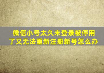 微信小号太久未登录被停用了又无法重新注册新号怎么办