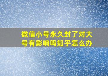 微信小号永久封了对大号有影响吗知乎怎么办