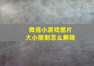 微信小游戏图片大小限制怎么解除