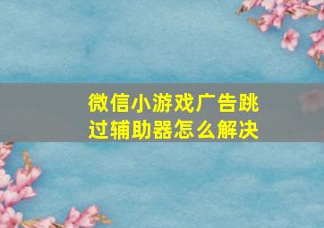 微信小游戏广告跳过辅助器怎么解决