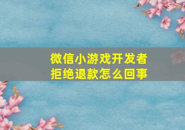 微信小游戏开发者拒绝退款怎么回事