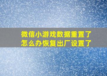 微信小游戏数据重置了怎么办恢复出厂设置了