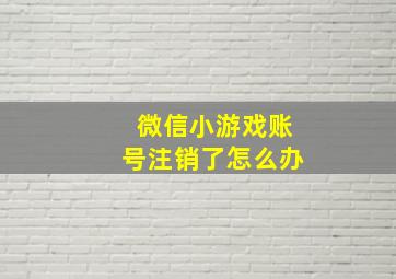 微信小游戏账号注销了怎么办