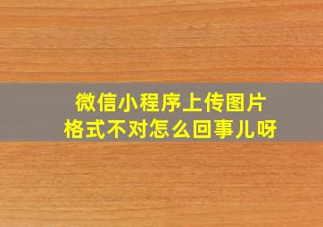 微信小程序上传图片格式不对怎么回事儿呀