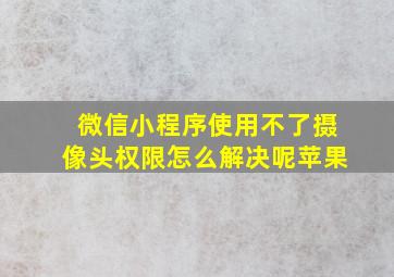 微信小程序使用不了摄像头权限怎么解决呢苹果