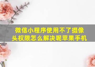 微信小程序使用不了摄像头权限怎么解决呢苹果手机