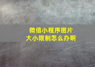 微信小程序图片大小限制怎么办啊