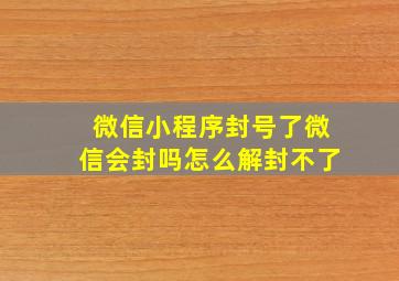 微信小程序封号了微信会封吗怎么解封不了