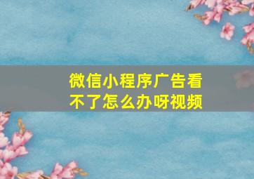 微信小程序广告看不了怎么办呀视频