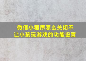 微信小程序怎么关闭不让小孩玩游戏的功能设置