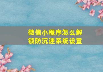 微信小程序怎么解锁防沉迷系统设置